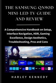 The Samsung Qn90d Mini-Led TV Guide and Review: A Comprehensive Handbook on Setup, Interface Navigation, HDR, Gaming Excellence, Design Aesthetics, Tr
