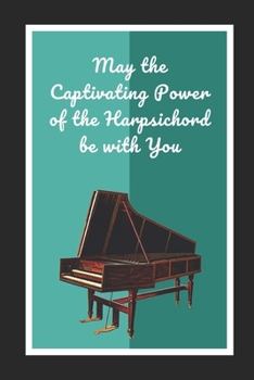 May The Captivating Power Of The Harpsichord Be With You: Themed Novelty Lined Notebook / Journal To Write In Perfect Gift Item (6 x 9 inches)