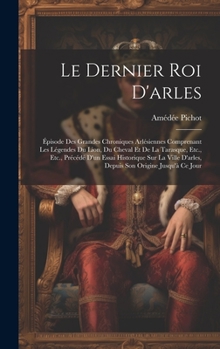 Hardcover Le Dernier Roi D'arles: Épisode Des Grandes Chroniques Arlésiennes Comprenant Les Légendes Du Lion, Du Cheval Et De La Tarasque, Etc., Etc., P Book