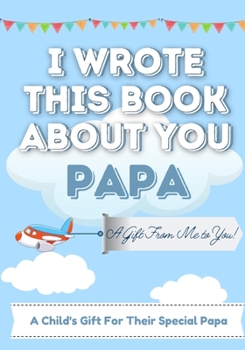 I Wrote This Book About You Papa: A Child's Fill in The Blank Gift Book For Their Special Papa - Perfect for Kid's - 7 x 10 inch