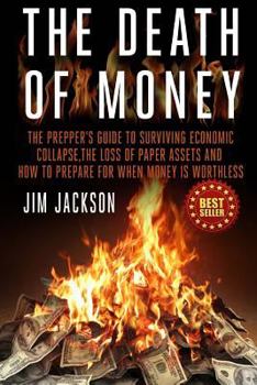 Paperback The Death Of Money: The Prepper's Guide To Surviving Economic Collapse, The Loss Of Paper Assets And How To Prepare When Money Is Worthles Book