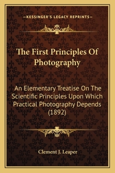 Paperback The First Principles Of Photography: An Elementary Treatise On The Scientific Principles Upon Which Practical Photography Depends (1892) Book