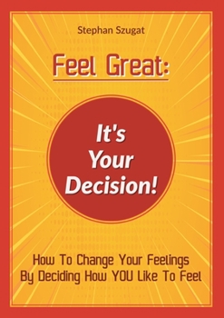 Feel Great: It's Your Decision!: How To Change Your Feelings By Deciding How YOU Like To Feel