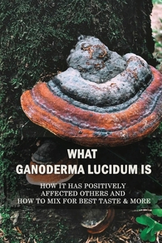 Paperback What Ganoderma Lucidum Is: How It Has Positively Affected Others And How To Mix For Best Taste & More: Ganoderma Supplements Book