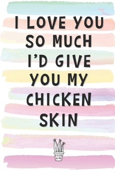 I Love You So Much I'd Give You My Chicken Skin: Blank Lined Notebook Journal Gift for Friend, Coworker, Boss