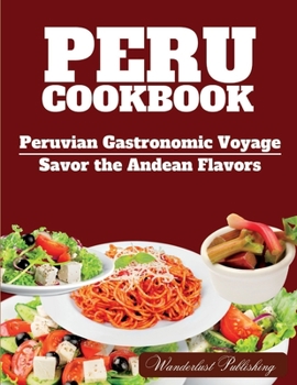 PERU cookbook: Peruvian Gastronomic Voyage: Savor the Andean Flavors. (WANDERLUST PUBLISHING)