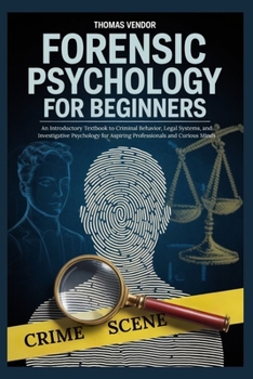 Forensic Psychology For Beginners: An Introductory Textbook to Criminal Behavior, Legal Systems, and Investigative Psychology for Aspiring Professionals and Curious Minds