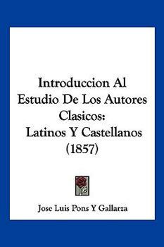 Introduccion Al Estudio de Los Autores Clasicos: Latinos y Castellanos (1857)