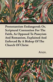 Protestantism Endangered; Or, Scriptural Contention for the Faith, as Opposed to Puseyism and Romanism, Explained and Enforced by a Bishop of the Church of Christ