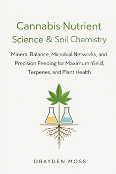 Cannabis Nutrient Science & Soil Chemistry: Mineral Balance, Microbial Networks, and Precision Feeding for Maximum Yield, Terpenes, and Plant Health