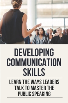 Paperback Developing Communication Skills: Learn The Ways Leaders Talk To Master The Public Speaking: Action Plan To Improve Communication Skills Book