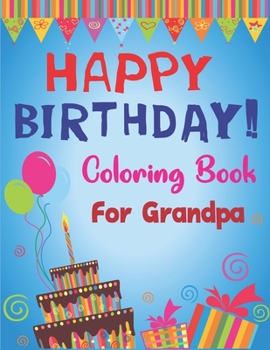 Happy Birthday Coloring Book for Grandpa: An Birthday Coloring Book with beautiful Birthday Cake, Cupcakes, Hat, bears, boys, girls, candles, ... Amazing Unique Birthday Gifts for Grandpa