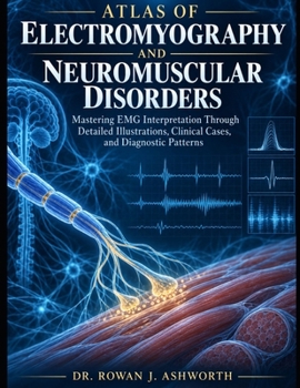 ATLAS OF ELECTROMYOGRAPHY AND NEUROMUSCULAR DISORDERS: Mastering EMG Interpretation Through Detailed Illustrations, Clinical Cases, and Diagnostic Patterns