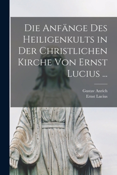 Die Anf�nge Des Heiligenkults in Der Christlichen Kirche Von Ernst Lucius ...