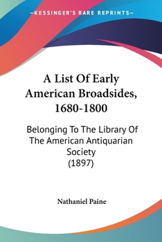 Paperback A List Of Early American Broadsides, 1680-1800: Belonging To The Library Of The American Antiquarian Society (1897) Book