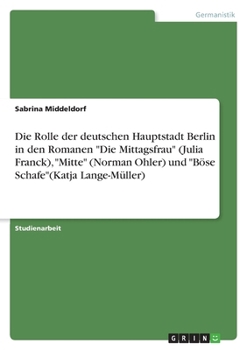 Die Rolle der deutschen Hauptstadt Berlin in den Romanen Die Mittagsfrau (Julia Franck), Mitte (Norman Ohler) und Böse Schafe(Katja Lange-Müller)