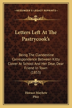 Paperback Letters Left At The Pastrycook's: Being The Clandestine Correspondence Between Kitty Clover At School And Her Dear, Dear Friend In Town (1853) Book