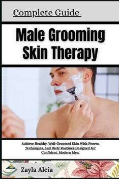 Complete Guide To Male Grooming Skin Therapy: Achieve Healthy, Well-Groomed Skin With Proven Techniques, And Daily Routines Designed For Confident, Mo