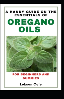 Paperback A Handy Guide On The Essentials of Oregano Oils For Beginners And Dummies: Uses, Side effects And Worthy Recipes To Explore The Benefits Book