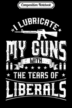 Composition Notebook: I Lubricate My Guns With The Tears Of Liberals US Gift Journal/Notebook Blank Lined Ruled 6x9 100 Pages