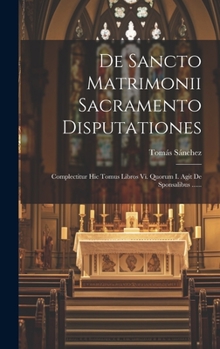 Hardcover De Sancto Matrimonii Sacramento Disputationes: Complectitur Hic Tomus Libros Vi. Quorum I. Agit De Sponsalibus ...... [Latin] Book