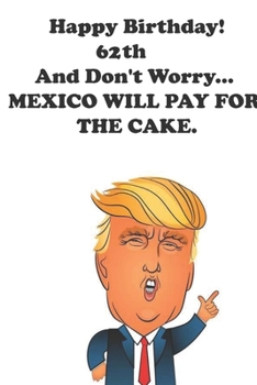 Paperback Funny Donald Trump Happy Birthday! 62 And Don't Worry... MEXICO WILL PAY FOR THE CAKE.: Donald Trump 62 Birthday Gift - Impactful 62 Years Old Wishes, Book