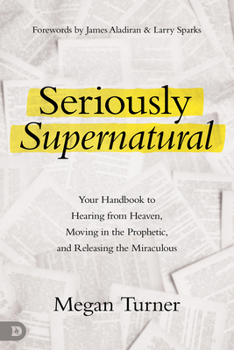 Seriously Supernatural: Your Handbook to Hearing from Heaven, Moving in the Prophetic, and Releasing the Miraculous