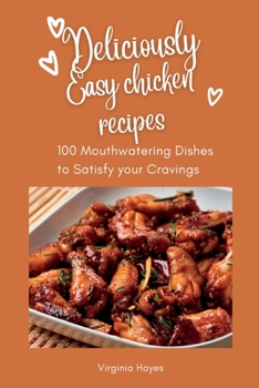 Deliciously Easy Chicken Recipes: 100 Mouth-Watering Dishes to Satisfy Your Cravings