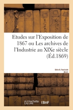 Paperback Etudes Sur l'Exposition de 1867. Archives de l'Industrie Au XIXe Siècle. Série 8. Fascicule 36-41: de l'Etat Actuel Des Arts Des Sciences de l'Industr [French] Book