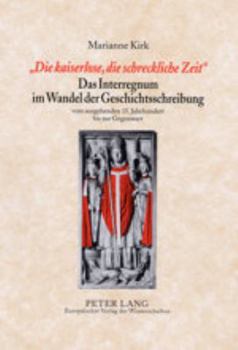«Die Kaiserlose, Die Schreckliche Zeit»- Das Interregnum Im Wandel Der Geschichtsschreibung: Vom Ausgehenden 15. Jahrhundert Bis Zur Gegenwart