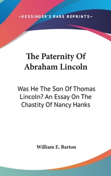 The paternity of Abraham Lincoln; was he the son of Thomas Lincoln? An essay on the chastity of Nancy Hanks