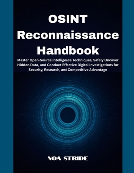 OSINT Reconnaissance Handbook: Master Open-Source Intelligence Techniques, Safely Uncover Hidden Data, and Conduct Effective Digital Investigations for Security, Research, and Competitive Advantage