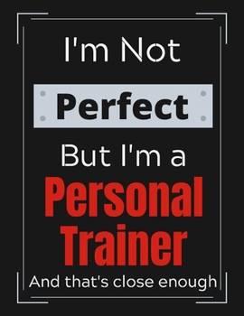 I'm Not Perfect But I'm a Personal Trainer and that's close enough: Personal Trainer Notebook/ Journal/ Notepad/ Diary For Work, Men, Boys, Girls, ... 100 Black Lined Pages | 8.5 x 11 Inches | A4