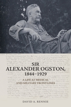 Sir Alexander Ogston, 1844-1929: A Life at Medical and Military Frontlines