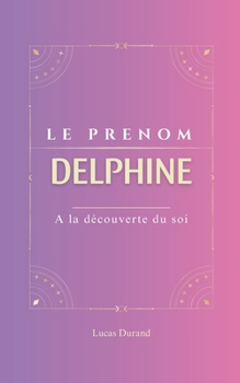 Delphine: Le prénom DELPHINE | psychogénéalogie | ORIGINE |signification | ETYMOLOGIE | Symbolique | transgénérationnel livre | (French Edition)