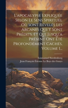 Hardcover L'apocalypse Expliquée Selon Le Sens Spirituel Où Sont Révelés Les Arcanes Qui Y Sont Prédits, Et Qui Jusqu'a Présent Ont Été Profondément Cachés, Vol [French] Book