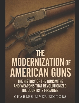The Modernization of American Guns: The History of the Gunsmiths and Weapons that Revolutionized the Country's Firearms