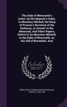 The Duke of Newcastle's Letter, by His Majesty's Order, to Monsieur Michell, the King of Prussia's Secretary of the Embassy, in Answer to the Memorial, and Other Papers, Deliver'd, by Monsieur Michell