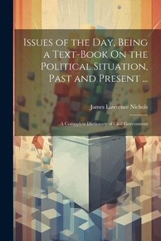 Paperback Issues of the Day, Being a Text-Book On the Political Situation, Past and Present ...: A Compplete Dictionary of Civil Government Book