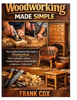 Paperback Woodworking Made Simple: A Complete Step-by-Step Guide to Woodworking; Tools, Techniques, Joinery, Furniture Projects, and Artistic Designs for Beginn Book