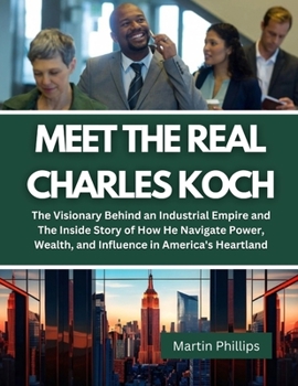 Meet The Real Charles Koch: The Visionary Behind an Industrial Empire and The Inside Story of How He Navigate Power, Wealth, and Influence in Amer