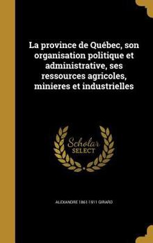 Hardcover La province de Québec, son organisation politique et administrative, ses ressources agricoles, minieres et industrielles [French] Book