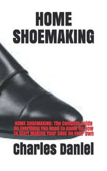 Paperback Home Shoemaking: HOME SHOEMAKING: The Compete Guide On Everthing You Need To Know On How To Start Making Your SHOE On Your Own Book