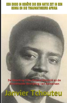Een Dood in Gen?ve Die Een Natie Zet in Een Coma en Die Traumatiseerd Afrika : De Moord Op F?lix-Roland Moumi? en de Onvoltooide Bevrijding Van Kameroen