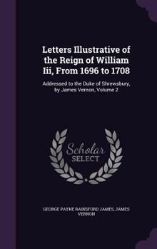 Hardcover Letters Illustrative of the Reign of William Iii, From 1696 to 1708: Addressed to the Duke of Shrewsbury, by James Vernon, Volume 2 Book