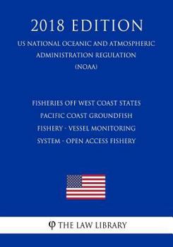 Fisheries off West Coast States - Pacific Coast Groundfish Fishery - Vessel Monitoring System - Open Access Fishery (US National Oceanic and ... Regulation) (NOAA) (2018 Edition)