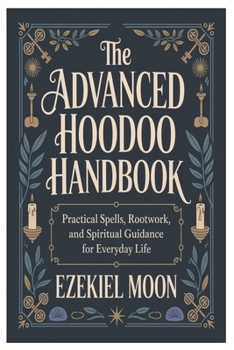 Paperback The Advanced Hoodoo Handbook: Practical Spells, Rootwork, and Spiritual Guidance for Everyday Life Book