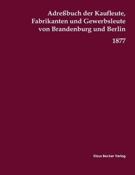 Adreßbuch der Kaufleute, Fabrikanten und Gewerbsleute von Brandenburg und Berlin, 1877: Zugleich Handelsgeographie, Produkten- und Fabrikaten-Bezugs-Angabe, Nürnberg für 1877