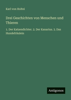 Drei Geschichten von Menschen und Thieren: 1. Der Katzendichter. 2. Der Kanarius. 3. Das Hundefräulein