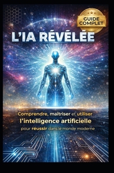 L’IA Révélée: Histoire, Applications et Avenir de l’Intelligence Artificielle" (LIVRE IA EN FRANCAIS) (French Edition)